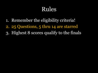 Rules
1. Remember the eligibility criteria!
2. 25 Questions, 5 thru 14 are starred
3. Highest 8 scores qualify to the finals
 