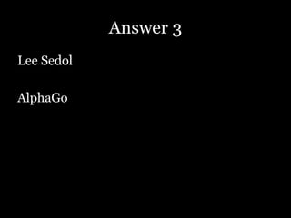 Answer 3
Lee Sedol
AlphaGo
 