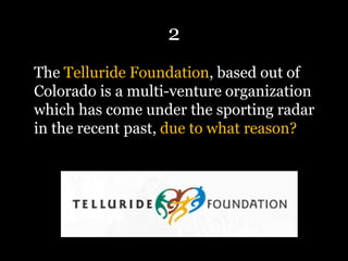 2
The Telluride Foundation, based out of
Colorado is a multi-venture organization
which has come under the sporting radar
in the recent past, due to what reason?
 