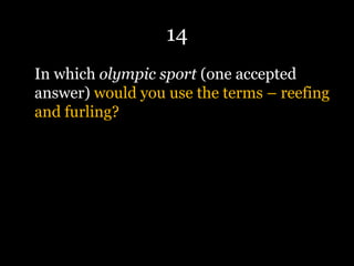 14
In which olympic sport (one accepted
answer) would you use the terms – reefing
and furling?
 