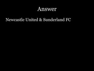Answer
Newcastle United & Sunderland FC
 