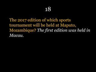 18
The 2017 edition of which sports
tournament will be held at Maputo,
Mozambique? The first edition was held in
Macau.
 