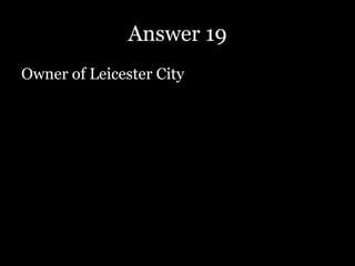 Answer 19
Owner of Leicester City
 