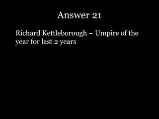 Answer 21
Richard Kettleborough – Umpire of the
year for last 2 years
 