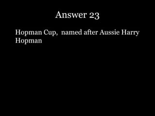 Answer 23
Hopman Cup, named after Aussie Harry
Hopman
 