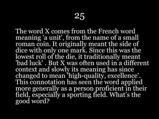 25
The word X comes from the French word
meaning 'a unit', from the name of a small
roman coin. It originally meant the side of
dice with only one mark. Since this was the
lowest roll of the die, it traditionally meant
'bad luck' . But X was often used in a different
context and slowly its meaning has since
changed to mean 'high-quality, excellence'.
This connotation has seen the word applied
more generally as a person proficient in their
field, especially a sporting field. What’s the
good word?
 