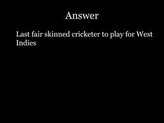 Answer
Last fair skinned cricketer to play for West
Indies
 