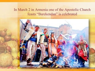 In March 2 in Armenia one of the Apostolic Church
feasts “Barekendan” is celebrated
 