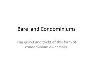 Bare land Condominiums 
The quirks and tricks of this form of 
condominium ownership. 
 