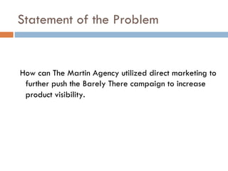 Statement of the Problem <ul><li>How can The Martin Agency utilized direct marketing to further push the Barely There camp...