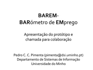 BAREM-
   BARómetro de EMprego

      Apresentação do protótipo e
       chamada para colaboração


Pedro C. C. Pimenta (pimenta@dsi.uminho.pt)
  Departamento de Sistemas de Informação
            Universidade do Minho
 