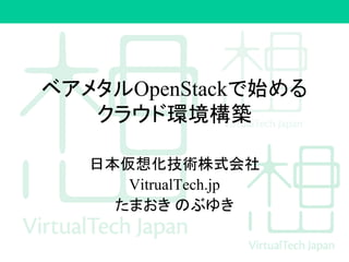 ベアメタルOpenStackで始める
クラウド環境構築
日本仮想化技術株式会社
VitrualTech.jp
たまおき のぶゆき
 