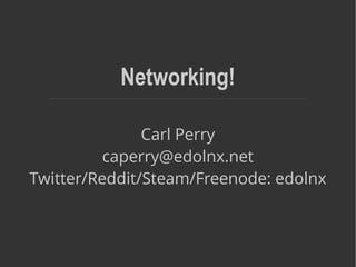 Networking!
Carl Perry
caperry@edolnx.net
Twitter/Reddit/Steam/Freenode: edolnx
 
