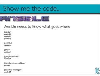 Show me the code...
Ansible needs to know what goes where
[cluster]
node01
node02
node03
[cobbler]
cobbler
[proxy]
cobbler
[ganglia-master]
node01
[ganglia-nodes:children]
cluster
[cloudera-manager]
node01
17
 