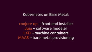 Kubernetes on Bare Metal:
conjure-up -- front end installer
Juju -- software modeler
LXD -- machine containers
MAAS -- bare metal provisioning
 