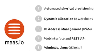 4 Web interface and REST API
1 Automated physical provisioning
2 Dynamic allocation to workloads
3 IP Address Management (IPAM)
5 Windows, Linux OS install
maas.io
 