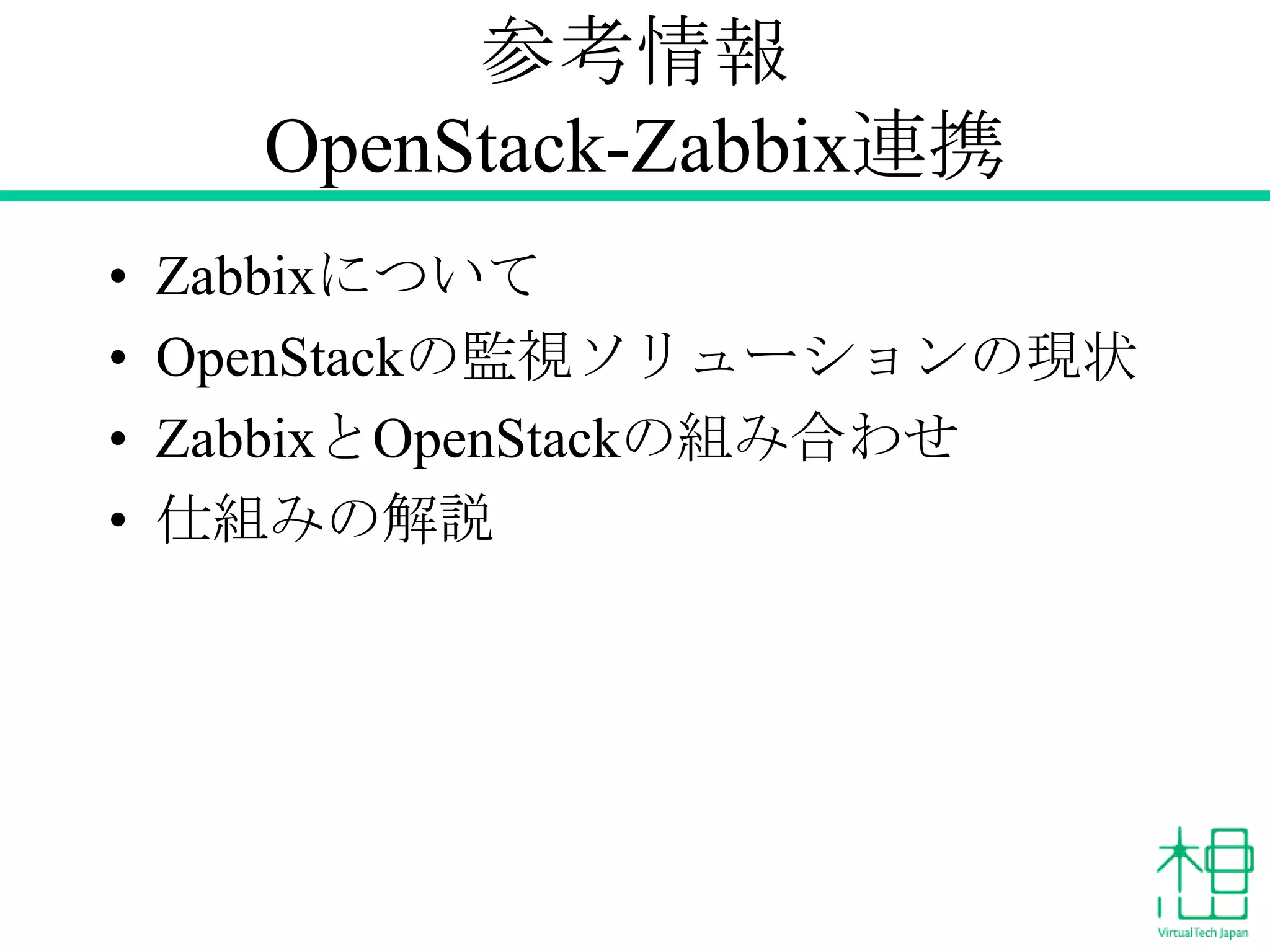 参考情報
OpenStack-Zabbix連携
•
•
•
•

Zabbixについて
OpenStackの監視ソリューションの現状
ZabbixとOpenStackの組み合わせ
仕組みの解説

 