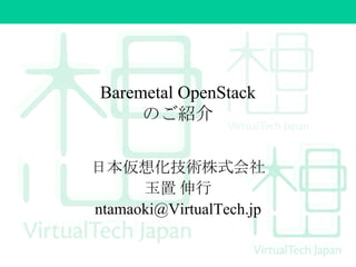 Baremetal OpenStack
のご紹介
日本仮想化技術株式会社
玉置 伸行
ntamaoki@VirtualTech.jp

 