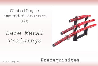 GlobalLogic
Embedded Starter
Kit
Prerequisites
Training 00
Bare Metal
Trainings
 