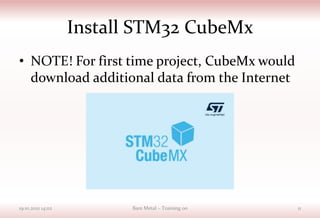 Install STM32 CubeMx
• NOTE! For first time project, CubeMx would
download additional data from the Internet
19.10.2021 14:02 Bare Metal – Training 00 11
 