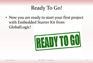 Ready To Go!
• Now you are ready to start your first project
with Embedded Starter Kit from
GlobalLogic!
19.10.2021 14:02 Bare Metal – Training 00 12
 
