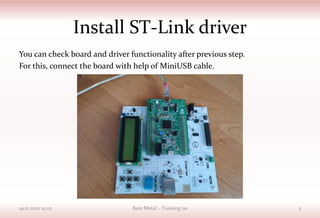 Install ST-Link driver
You can check board and driver functionality after previous step.
For this, connect the board with help of MiniUSB cable.
19.10.2021 14:02 Bare Metal – Training 00 5
 