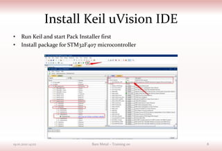 Install Keil uVision IDE
• Run Keil and start Pack Installer first
• Install package for STM32F407 microcontroller
19.10.2021 14:02 Bare Metal – Training 00 8
 