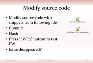 Modify source code
• Modify source code with
snippets from following file
• Compile
• Flash
• Press “SWT2” button to test
FW
• Issue disappeared?
28.09.2020 17:32 Bare Metal – Training 02 22
 