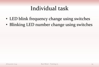 Individual task
• LED blink frequency change using switches
• Blinking LED number change using switches
28.09.2020 17:44 Bare Metal – Training 02 24
 