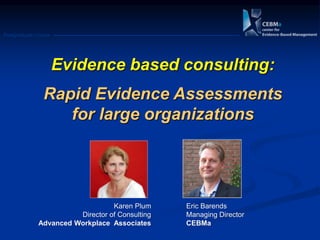 Postgraduate Course
Evidence based consulting:
Rapid Evidence Assessments
for large organizations
Karen Plum
Director of Consulting
Advanced Workplace Associates
Eric Barends
Managing Director
CEBMa
 