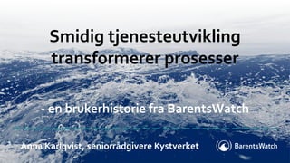 Anna Karlqvist, seniorrådgivere Kystverket
Smidig tjenesteutvikling
transformerer prosesser
- en brukerhistorie fra BarentsWatch
 