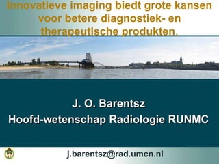 J.  O. Barentsz Hoofd-wetenschap Radiologie RUNMC Innovatieve imaging biedt grote kansen voor betere diagnostiek- en therapeutische produkten , [email_address] 