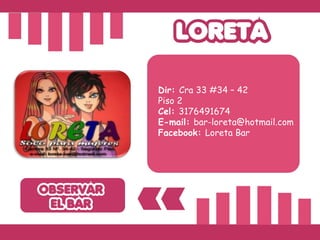 Dir:  Cra 33 #34 – 42  Piso 2 Cel:  3176491674 E-mail:  [email_address] Facebook:  Loreta Bar 