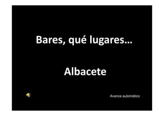 Bares, qué lugares… 
                         ,q      g

                         Albacete
                                    Avance automático


Bares de Albacete
 