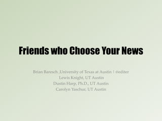 Friends who Choose Your News
Brian Baresch ,University of Texas at Austin | @editer
Lewis Knight, UT Austin
Dustin Harp, Ph.D., UT Austin
Carolyn Yaschur, UT Austin
 