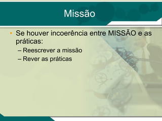 Missão Se houver incoerência entre MISSÃO e as práticas: Reescrever a missão Rever as práticas 