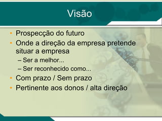 Visão Prospecção do futuro Onde a direção da empresa pretende situar a empresa Ser a melhor... Ser reconhecido como... Com prazo / Sem prazo Pertinente aos donos / alta direção 