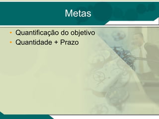 Metas Quantificação do objetivo Quantidade + Prazo 