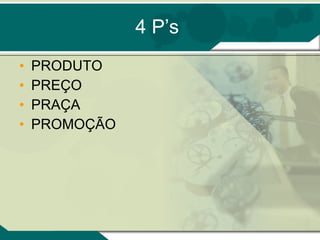 4 P’s PRODUTO PREÇO PRAÇA PROMOÇÃO 