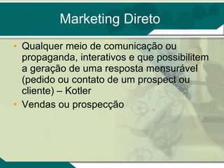 Marketing Direto Qualquer meio de comunicação ou propaganda, interativos e que possibilitem a geração de uma resposta mensurável (pedido ou contato de um prospect ou cliente) – Kotler Vendas ou prospecção 