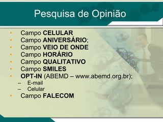 Pesquisa de Opinião Campo  CELULAR Campo  ANIVERSÁRIO ;  Campo  VEIO DE ONDE Campo  HORÁRIO Campo  QUALITATIVO Campo  SMILES OPT-IN  (ABEMD – www.abemd.org.br);  E-mail Celular Campo  FALECOM   