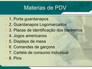 Materias de PDV 1. Porta guardanapos 2. Guardanapos Logomarcados 3. Placas de identificação dos banheiros 4. Jogos americanos 5. Displays de mesa 6. Comandas de garçons 7. Cartela de consumo individual 8. Pins 