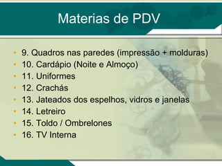 Materias de PDV 9. Quadros nas paredes (impressão + molduras) 10. Cardápio (Noite e Almoço) 11. Uniformes 12. Crachás 13. Jateados dos espelhos, vidros e janelas 14. Letreiro 15. Toldo / Ombrelones 16. TV Interna 