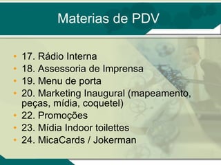Materias de PDV 17. Rádio Interna 18. Assessoria de Imprensa 19. Menu de porta 20. Marketing Inaugural (mapeamento, peças, mídia, coquetel) 22. Promoções 23. Mídia Indoor toilettes 24. MicaCards / Jokerman 