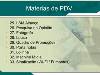 Materias de PDV 25. LSM Almoço 26. Pesquisa de Opinião 27. Fotógrafo 28. Lousa 29. Quadro de Promoções 30. Porta notas 31. Lojinha 32. Machine Mídia 33. Sinalização (Wi-Fi / Fumantes) 