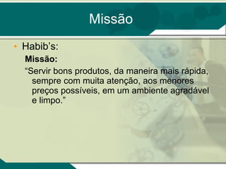 Missão Habib’s: Missão: “ Servir bons produtos, da maneira mais rápida, sempre com muita atenção, aos menores preços possíveis, em um ambiente agradável e limpo.” 