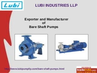 LUBI INDUSTRIES LLP 
Exporter and Manufacturer 
of 
Bare Shaft Pumps 
http://www.lubipumpllp.com/bare-shaft-pumps.html 
 