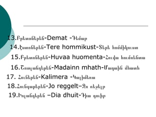 13.Բրետոներեն-Demat -Դեմաթ 14.Էստոներեն-Tere hommikust-Տերե հոմմիկուստ 15.Բրետոներեն-Huvaa huomenta-Հուվա հումոենտա 16.Շոտլանդերեն-Madainn mhath-Մադաին մհատհ 17. Հուներեն-Kalimera -Կալիմեռա 18.Հունգարերեն-Jo reggelt–Ջո ռեջելթ 19.Իռլանդերեն –Dia dhuit-Դիա դուիթ 