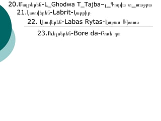 21.Լատվերեն-Labrit-Լաբրիթ 22. Լիտվերեն-Labas Rytas-Լաբաս Ռիտաս 20.Մալթերեն- L_Ghodwa   T_Tajba –լ_Գոդվա տ_տաջբա  23.Ուելսերեն-Bore da-Բոռե դա 
