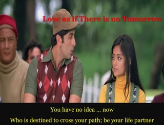 Love as if There is no Tomorrow




               You have no idea … now
Who is destined to cross your path; be your life partner
 